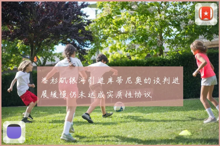 洛杉矶银河引进库蒂尼奥的谈判进展缓慢仍未达成实质性协议