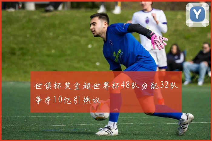 世俱杯奖金超世界杯48队分配32队争夺10亿引热议