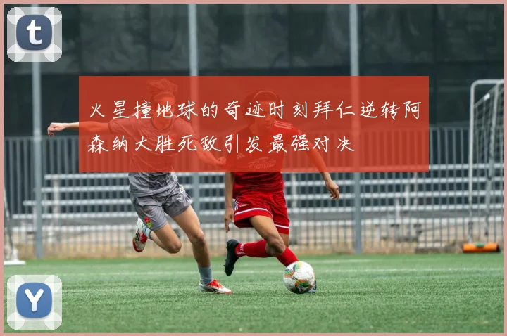 火星撞地球的奇迹时刻拜仁逆转阿森纳大胜死敌引发最强对决