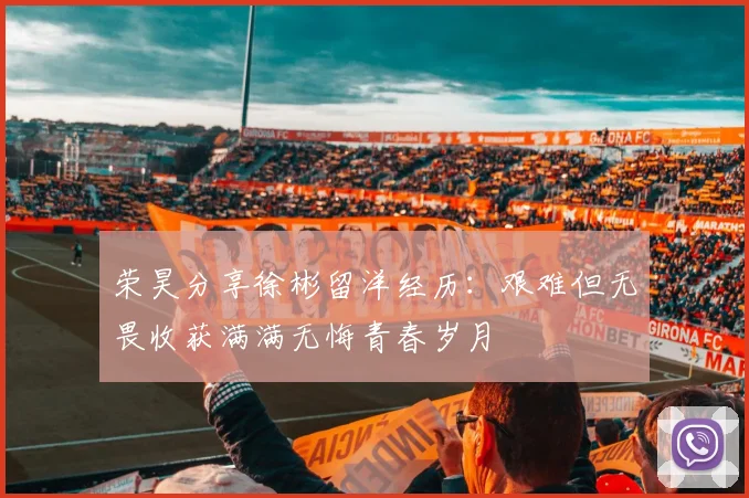 荣昊分享徐彬留洋经历：艰难但无畏收获满满无悔青春岁月