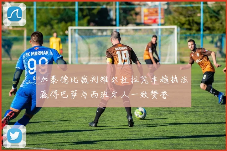 加泰德比裁判维尔杜拉凭卓越执法赢得巴萨与西班牙人一致赞誉