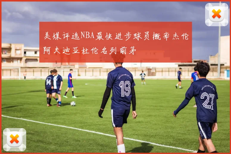美媒评选NBA最快进步球员概率杰伦阿夫迪亚杜伦名列前茅