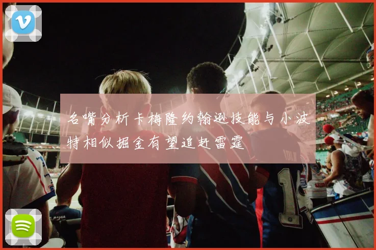 名嘴分析卡梅隆约翰逊技能与小波特相似掘金有望追赶雷霆