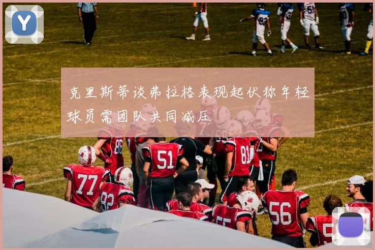 克里斯蒂谈弗拉格表现起伏称年轻球员需团队共同减压