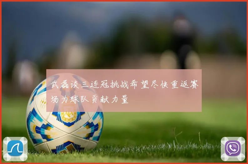武磊谈三连冠挑战希望尽快重返赛场为球队贡献力量