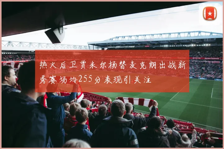 热火后卫贾米尔杨替麦克朗出战新秀赛场均255分表现引关注