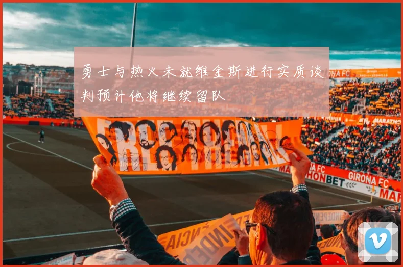 勇士与热火未就维金斯进行实质谈判预计他将继续留队