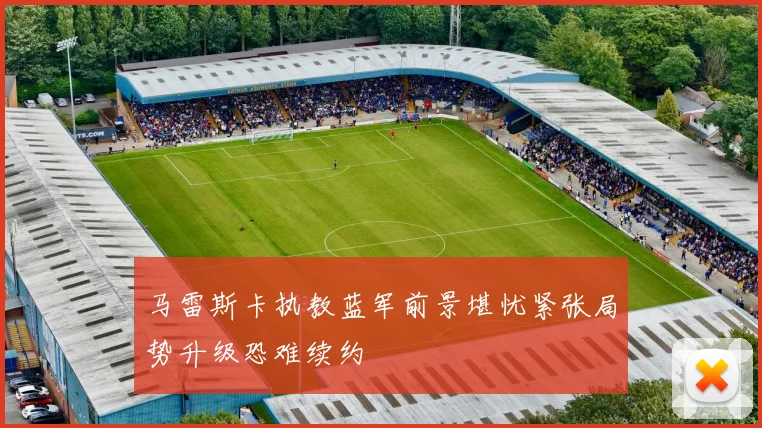 马雷斯卡执教蓝军前景堪忧紧张局势升级恐难续约