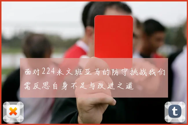 面对224米文班亚马的防守挑战我们需反思自身不足与改进之道