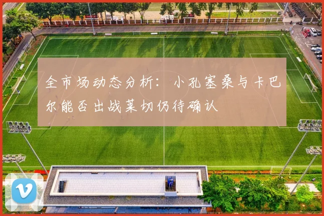 全市场动态分析：小孔塞桑与卡巴尔能否出战莱切仍待确认