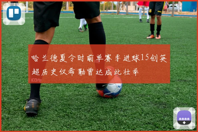 哈兰德夏令时前单赛季进球15创英超历史仅希勒曾达成此壮举