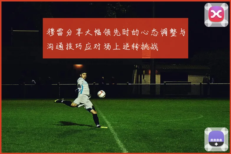 穆雷分享大幅领先时的心态调整与沟通技巧应对场上逆转挑战