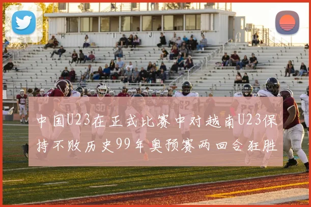 中国U23在正式比赛中对越南U23保持不败历史99年奥预赛两回合狂胜7-0