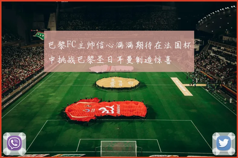 巴黎FC主帅信心满满期待在法国杯中挑战巴黎圣日耳曼制造惊喜