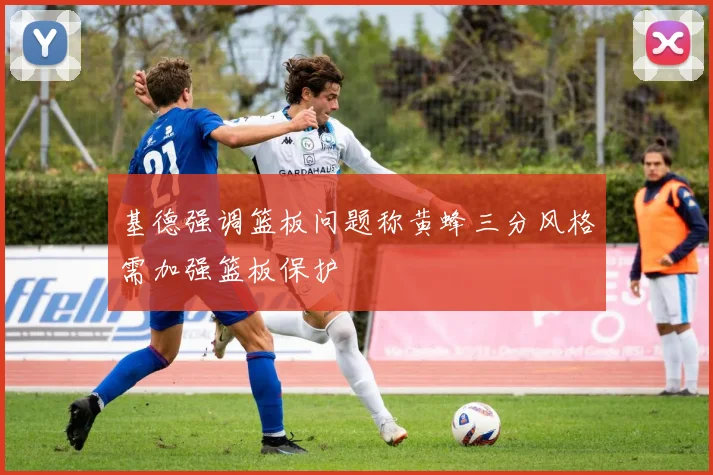 基德强调篮板问题称黄蜂三分风格需加强篮板保护