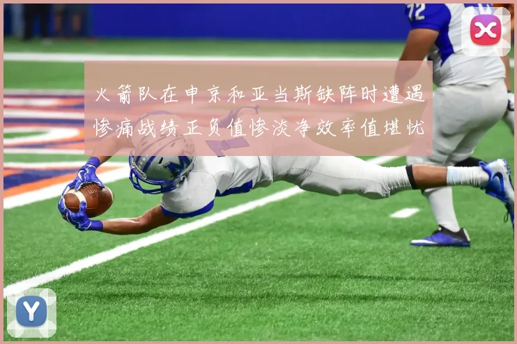 火箭队在申京和亚当斯缺阵时遭遇惨痛战绩正负值惨淡净效率值堪忧