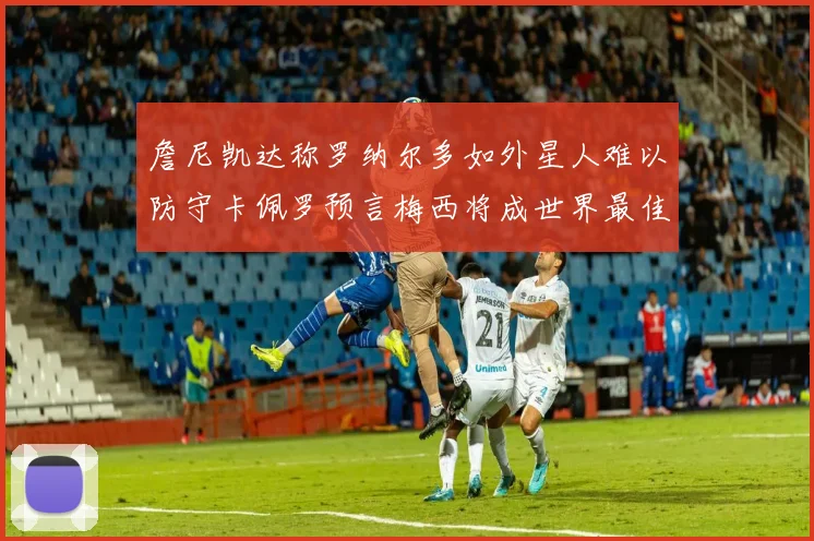 詹尼凯达称罗纳尔多如外星人难以防守卡佩罗预言梅西将成世界最佳