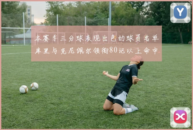 本赛季三分球表现出色的球员名单库里与克尼佩尔领衔80记以上命中率超40