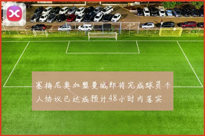 塞梅尼奥加盟曼城即将完成球员个人协议已达成预计48小时内落实