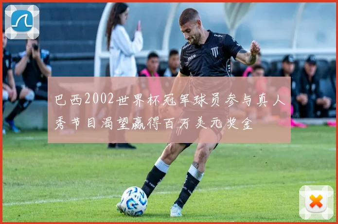 巴西2002世界杯冠军球员参与真人秀节目渴望赢得百万美元奖金