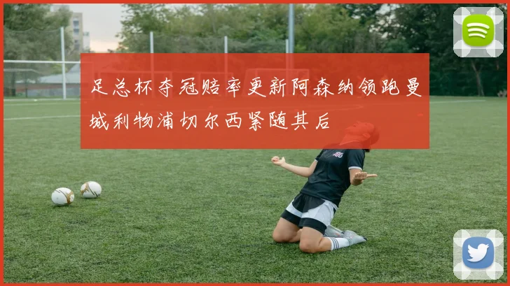 足总杯夺冠赔率更新阿森纳领跑曼城利物浦切尔西紧随其后