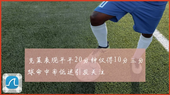 克莱表现平平20分钟仅得10分三分球命中率低迷引发关注