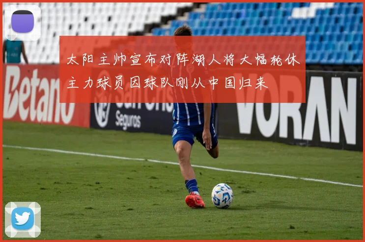 太阳主帅宣布对阵湖人将大幅轮休主力球员因球队刚从中国归来