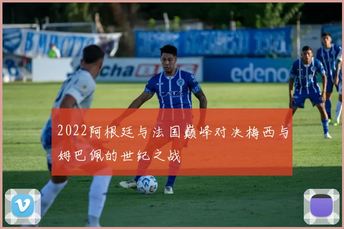 2022阿根廷与法国巅峰对决梅西与姆巴佩的世纪之战