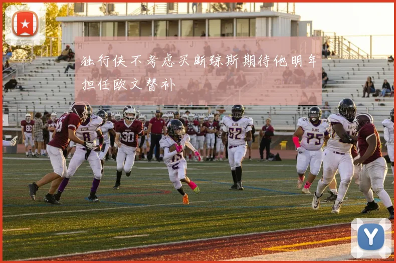 独行侠不考虑买断琼斯期待他明年担任欧文替补