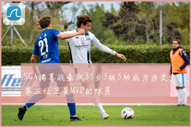 SGA揭幕战豪取35分5板5助成为历史第三位卫冕MVP的球员