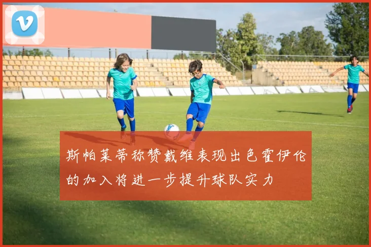 斯帕莱蒂称赞戴维表现出色霍伊伦的加入将进一步提升球队实力