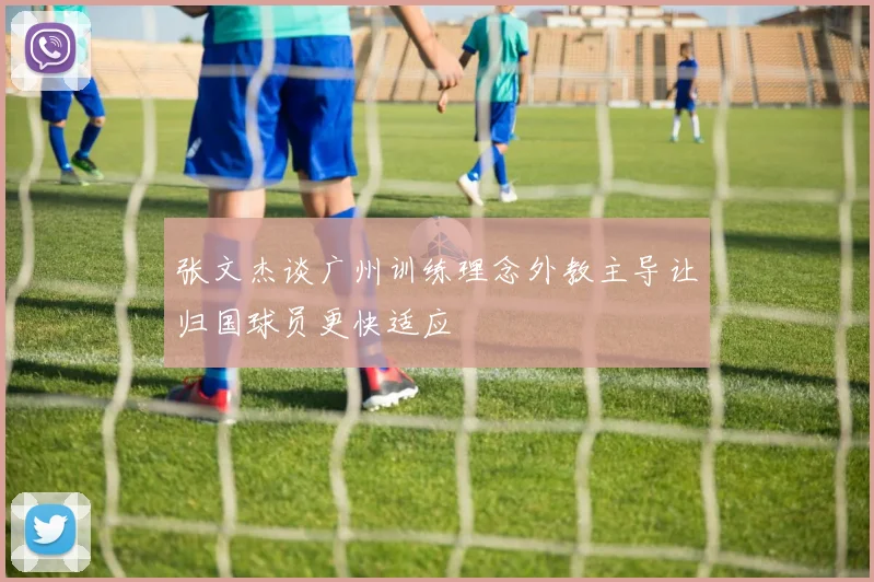 张文杰谈广州训练理念外教主导让归国球员更快适应
