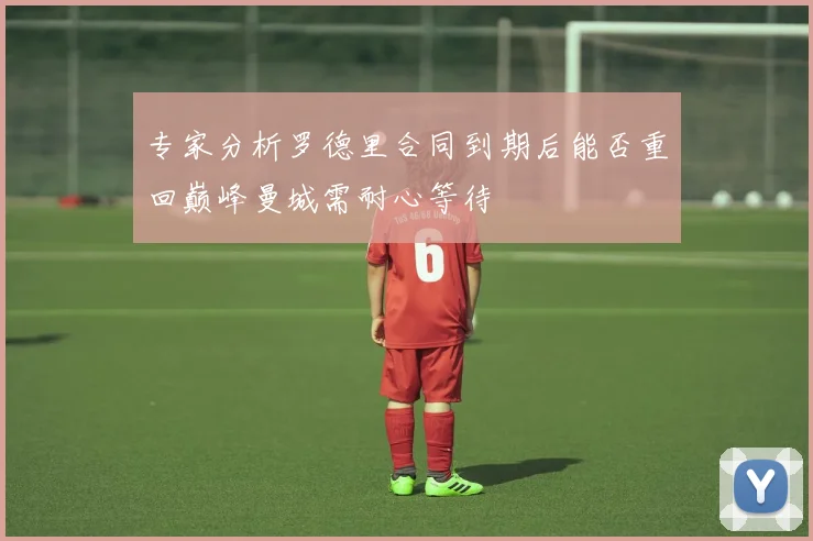 专家分析罗德里合同到期后能否重回巅峰曼城需耐心等待