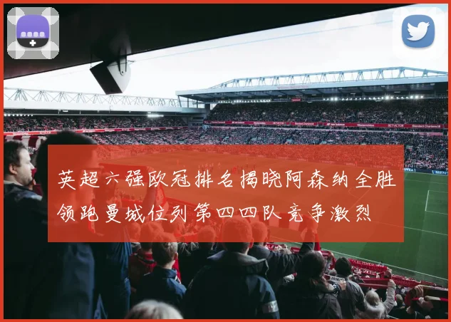 英超六强欧冠排名揭晓阿森纳全胜领跑曼城位列第四四队竞争激烈
