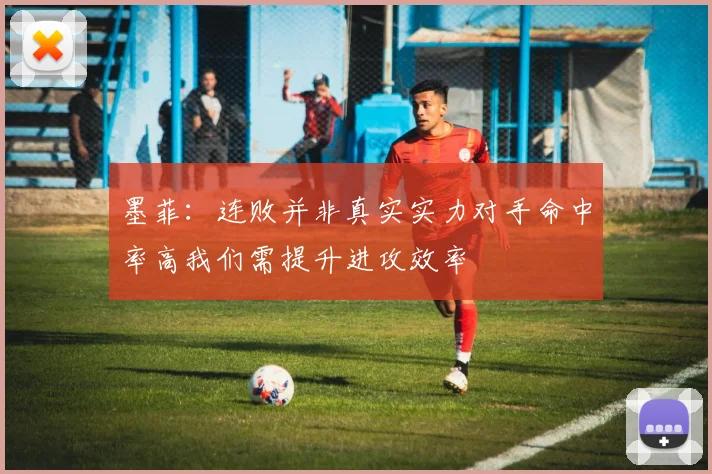 墨菲：连败并非真实实力对手命中率高我们需提升进攻效率