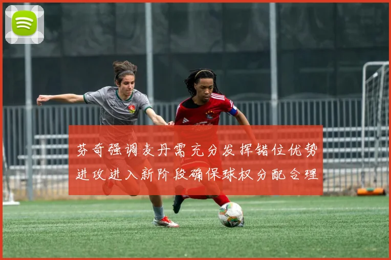 芬奇强调麦丹需充分发挥错位优势进攻进入新阶段确保球权分配合理
