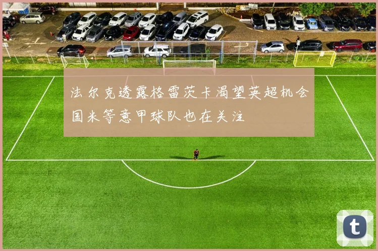 法尔克透露格雷茨卡渴望英超机会国米等意甲球队也在关注