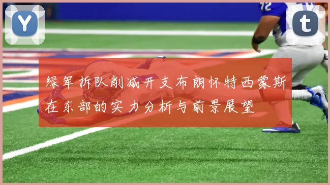 绿军拆队削减开支布朗怀特西蒙斯在东部的实力分析与前景展望