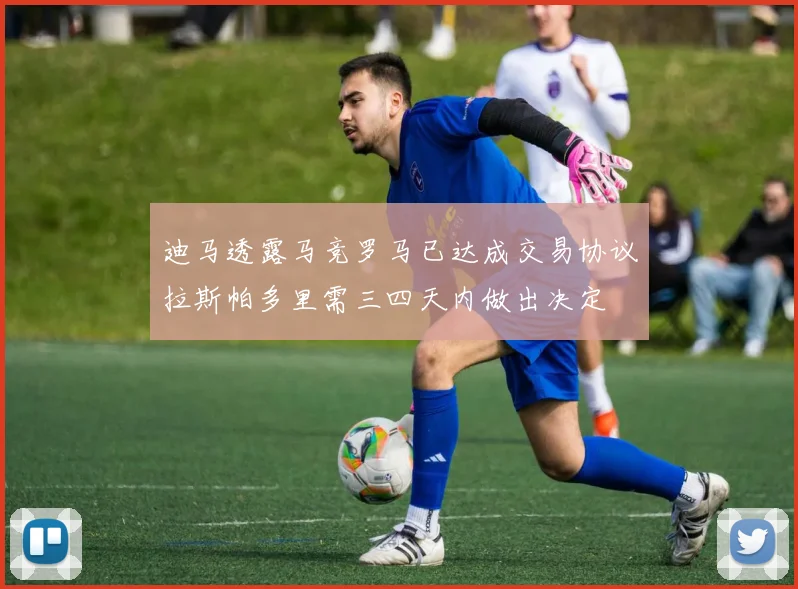 迪马透露马竞罗马已达成交易协议拉斯帕多里需三四天内做出决定