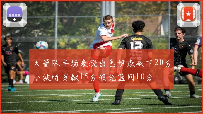 火箭队半场表现出色伊森砍下20分小波特贡献15分领先篮网10分