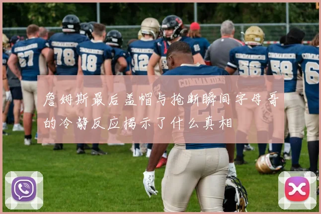 詹姆斯最后盖帽与抢断瞬间字母哥的冷静反应揭示了什么真相