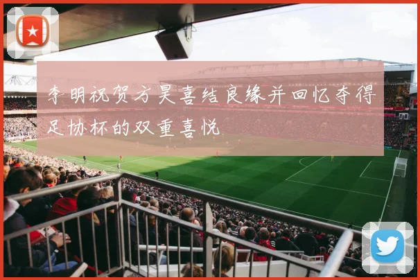 李明祝贺方昊喜结良缘并回忆夺得足协杯的双重喜悦