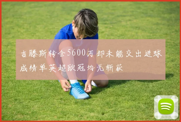吉滕斯转会5600万却未能交出进球成绩单英超欧冠均无斩获