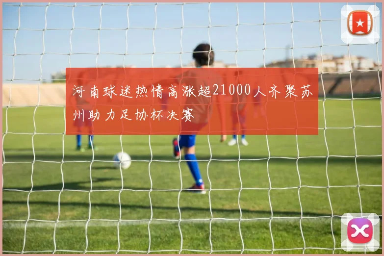 河南球迷热情高涨超21000人齐聚苏州助力足协杯决赛