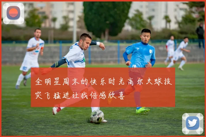 全明星周末的快乐时光高尔夫球技突飞猛进让我倍感欣喜