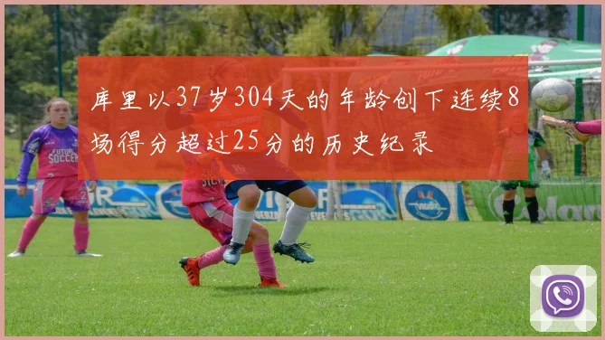 库里以37岁304天的年龄创下连续8场得分超过25分的历史纪录
