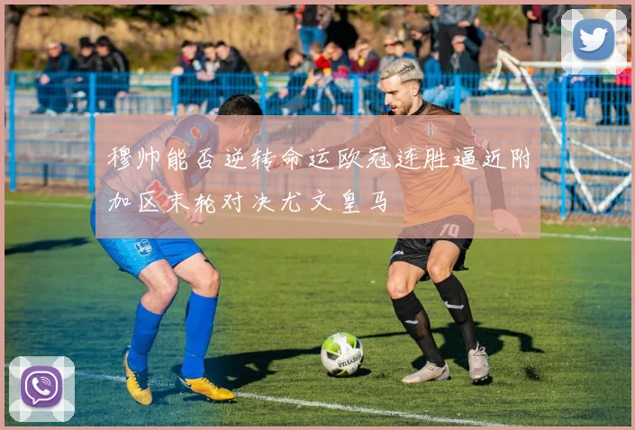 穆帅能否逆转命运欧冠连胜逼近附加区末轮对决尤文皇马