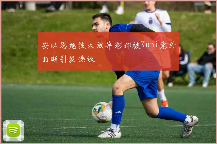 安以恩绝技大放异彩却被Kuni意外打断引发热议