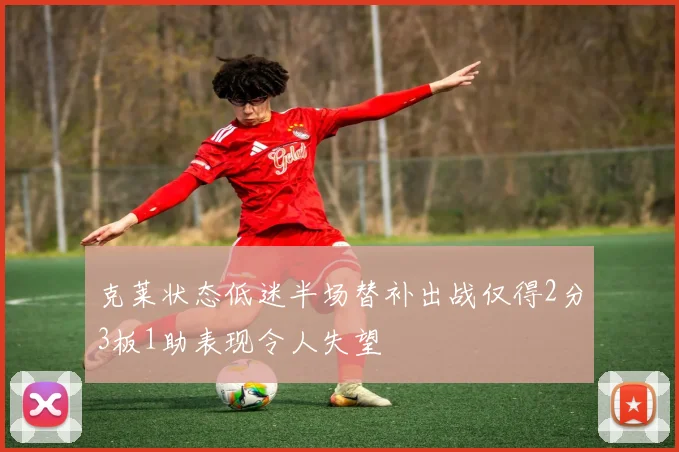 克莱状态低迷半场替补出战仅得2分3板1助表现令人失望