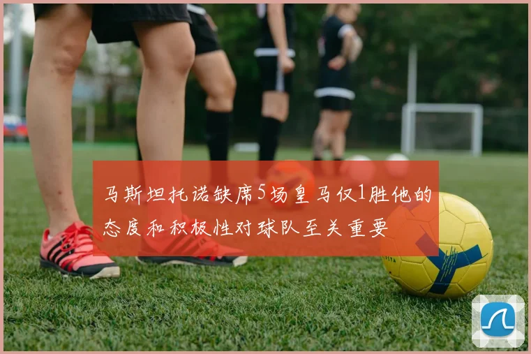 马斯坦托诺缺席5场皇马仅1胜他的态度和积极性对球队至关重要